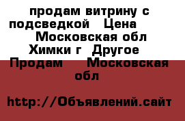 продам витрину с подсведкой › Цена ­ 4 500 - Московская обл., Химки г. Другое » Продам   . Московская обл.